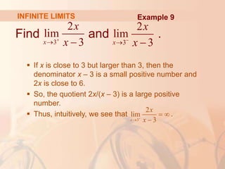 Find and .
 If x is close to 3 but larger than 3, then the
denominator x – 3 is a small positive number and
2x is close to 6.
 So, the quotient 2x/(x – 3) is a large positive
number.
 Thus, intuitively, we see that .
3
2
lim
3
x
x
x

  3
2
lim
3
x
x
x

 
INFINITE LIMITS Example 9
3
2
lim
3
x
x
x


 

 