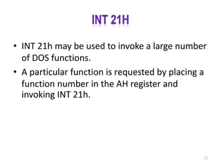 • INT 21h may be used to invoke a large number
of DOS functions.
• A particular function is requested by placing a
function number in the AH register and
invoking INT 21h.
12
 