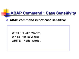 ABAP Command : Case Sensitivity ABAP command is not case sensitive WRITE ‘Hello World’.  WriTe  ‘Hello World’. wRiTE  ‘Hello World’.  