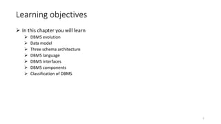 Learning objectives
 In this chapter you will learn
 DBMS evolution
 Data model
 Three schema architecture
 DBMS language
 DBMS interfaces
 DBMS components
 Classification of DBMS
2
 