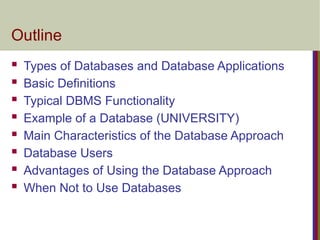 Outline
 Types of Databases and Database Applications
 Basic Definitions
 Typical DBMS Functionality
 Example of a Database (UNIVERSITY)
 Main Characteristics of the Database Approach
 Database Users
 Advantages of Using the Database Approach
 When Not to Use Databases
 