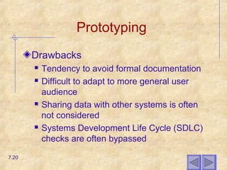 Prototyping
Drawbacks
 Tendency to avoid formal documentation
 Difficult to adapt to more general user
audience
 Sharing data with other systems is often
not considered
 Systems Development Life Cycle (SDLC)
checks are often bypassed
7.20
 