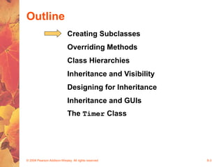 © 2004 Pearson Addison-Wesley. All rights reserved 8-3
Outline
Creating Subclasses
Overriding Methods
Class Hierarchies
Inheritance and Visibility
Designing for Inheritance
Inheritance and GUIs
The Timer Class
 