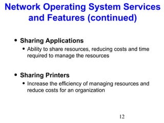 12
Network Operating System Services
and Features (continued)
• Sharing Applications
• Ability to share resources, reducing costs and time
required to manage the resources
• Sharing Printers
• Increase the efficiency of managing resources and
reduce costs for an organization
 