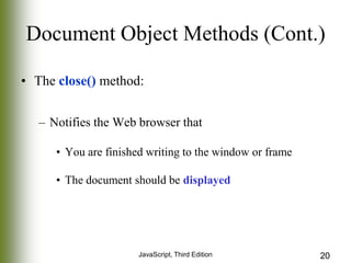 Document Object Methods (Cont.)
• The close() method:
– Notifies the Web browser that
• You are finished writing to the window or frame
• The document should be displayed

JavaScript, Third Edition

20

 
