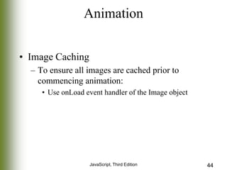 Animation
• Image Caching
– To ensure all images are cached prior to
commencing animation:
• Use onLoad event handler of the Image object

JavaScript, Third Edition

44

 