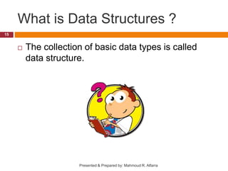 What is Data Structures ?
 The collection of basic data types is called
data structure.
15
Presented & Prepared by: Mahmoud R. Alfarra
 
