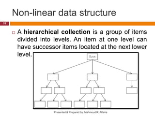 Non-linear data structure
 A hierarchical collection is a group of items
divided into levels. An item at one level can
have successor items located at the next lower
level.
18
Presented & Prepared by: Mahmoud R. Alfarra
 