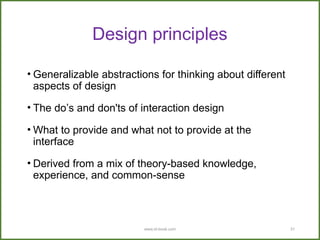 www.id-book.com 31
Design principles
• Generalizable abstractions for thinking about different
aspects of design
• The do’s and don'ts of interaction design
• What to provide and what not to provide at the
interface
• Derived from a mix of theory-based knowledge,
experience, and common-sense
 