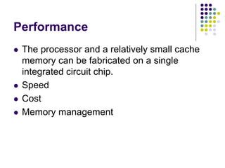 Performance
 The processor and a relatively small cache
memory can be fabricated on a single
integrated circuit chip.
 Speed
 Cost
 Memory management
 