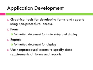 Application Development
¨  Graphical tools for developing forms and reports
using non-procedural access.
¨  Form:
¤  Formatted document for data entry and display
¨  Report:
¤  Formatted document for display
¨  Use nonprocedural access to specify data
requirements of forms and reports
 