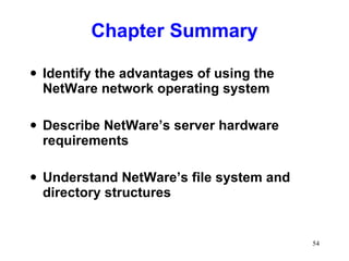 Chapter Summary Identify the advantages of using the NetWare network operating system Describe NetWare’s server hardware requirements Understand NetWare’s file system and directory structures 