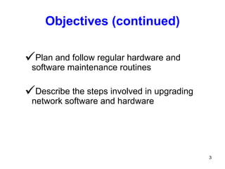 Objectives (continued) Plan and follow regular hardware and software maintenance routines Describe the steps involved in upgrading network software and hardware 