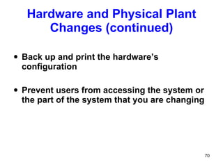 Hardware and Physical Plant Changes (continued) Back up and print the hardware’s configuration Prevent users from accessing the system or the part of the system that you are changing 