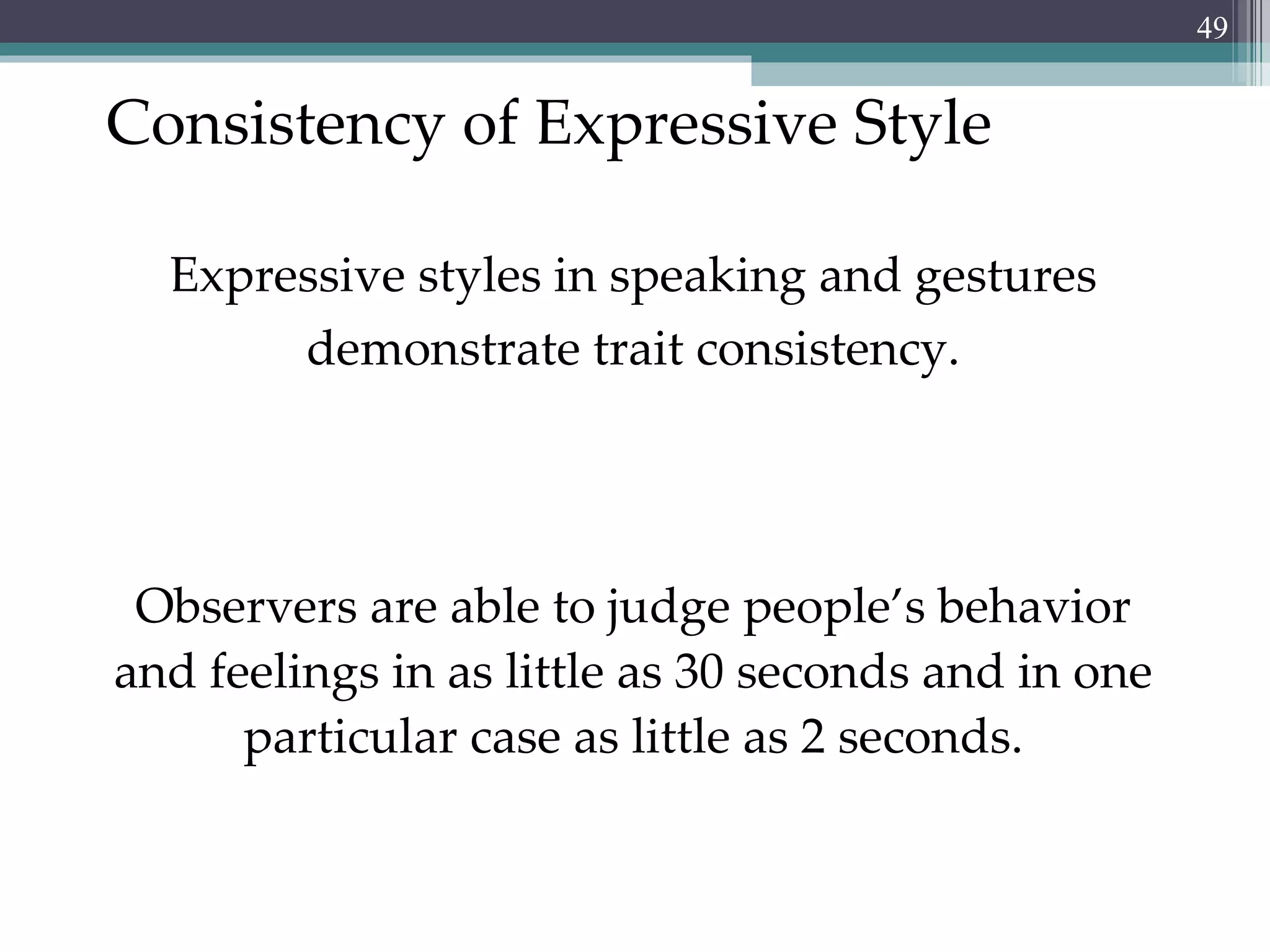 Consistency of Expressive Style Expressive styles in speaking and gestures demonstrate trait consistency. Observers are able to judge people’s behavior and feelings in as little as 30 seconds and in one particular case as little as 2 seconds. 