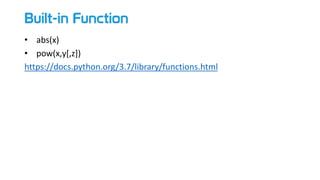 Built-in Function
• abs(x)
• pow(x,y[,z])
https://docs.python.org/3.7/library/functions.html
 