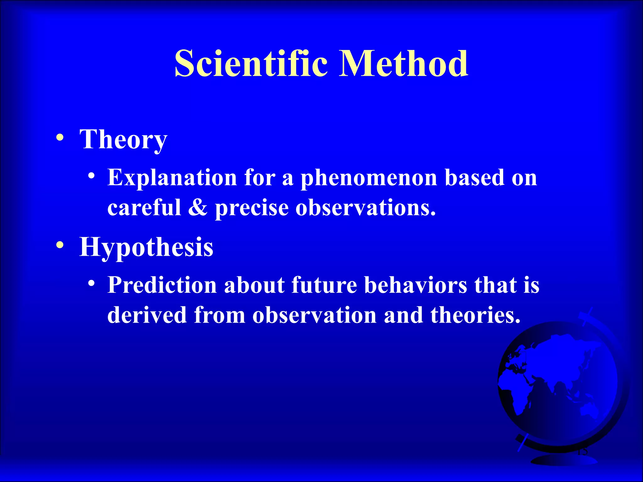 15
• Theory
• Explanation for a phenomenon based on
careful & precise observations.
• Hypothesis
• Prediction about future behaviors that is
derived from observation and theories.
Scientific Method
 