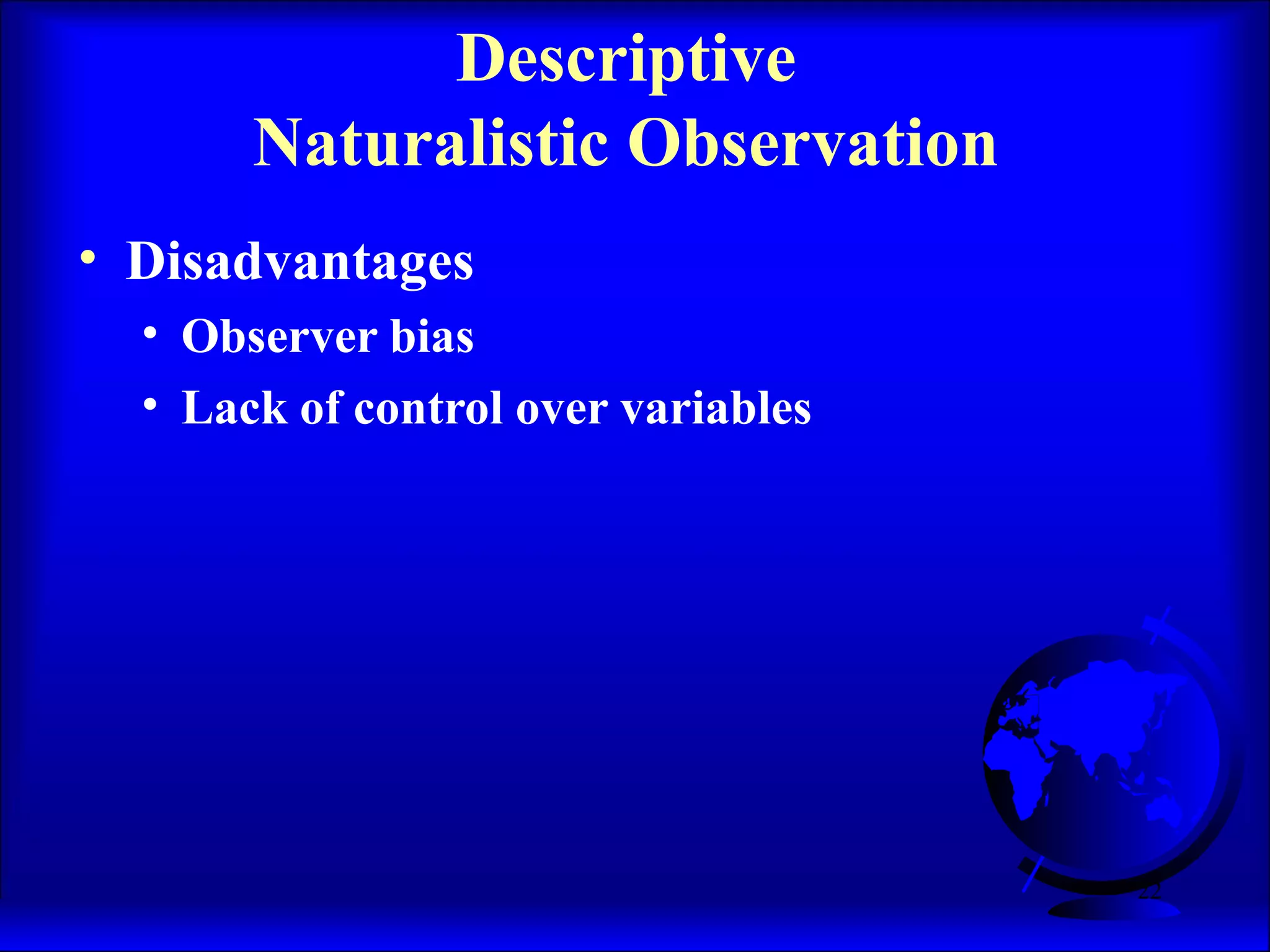 22
Descriptive
Naturalistic Observation
• Disadvantages
• Observer bias
• Lack of control over variables
 