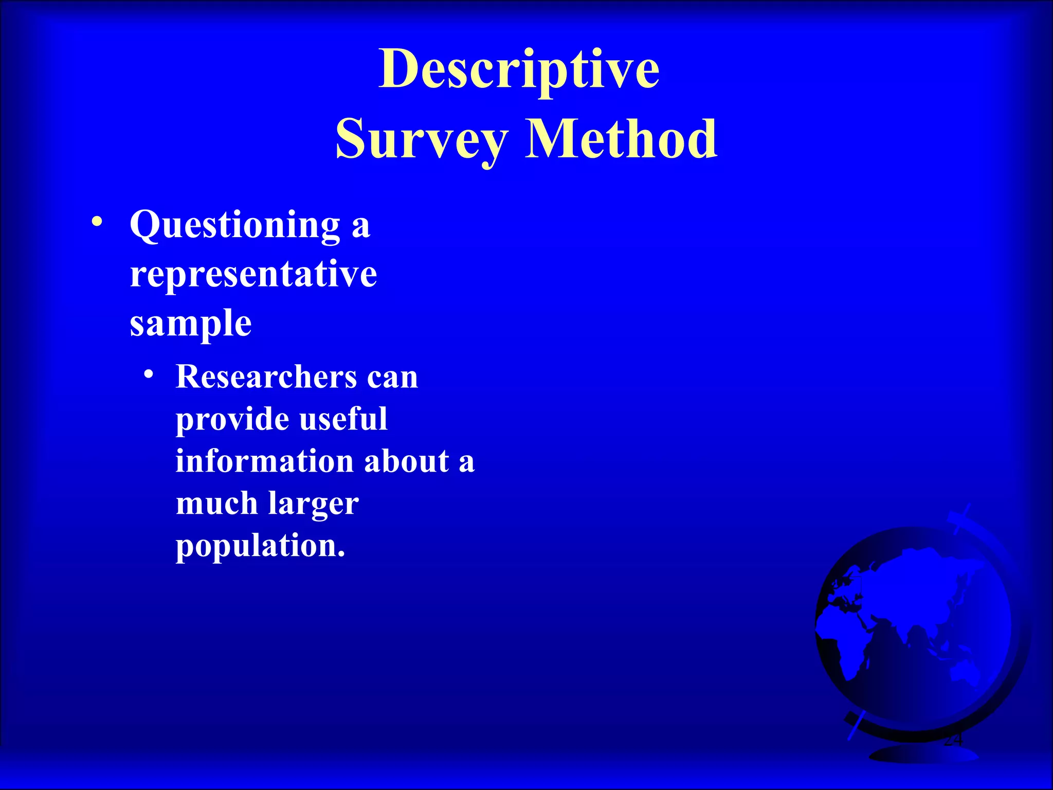 24
• Questioning a
representative
sample
• Researchers can
provide useful
information about a
much larger
population.
Descriptive
Survey Method
 