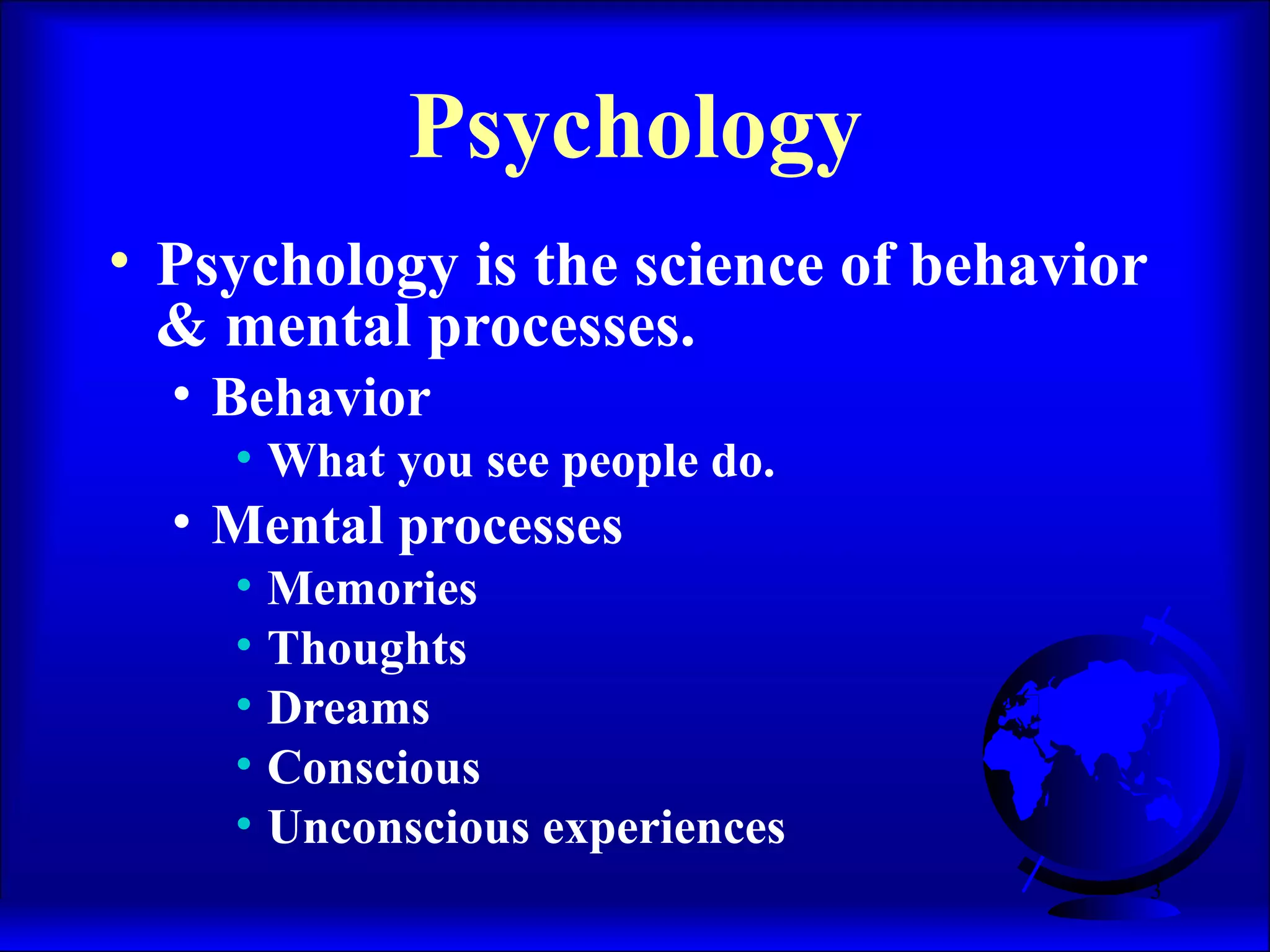 3
Psychology
• Psychology is the science of behavior
& mental processes.
• Behavior
• What you see people do.
• Mental processes
• Memories
• Thoughts
• Dreams
• Conscious
• Unconscious experiences
 