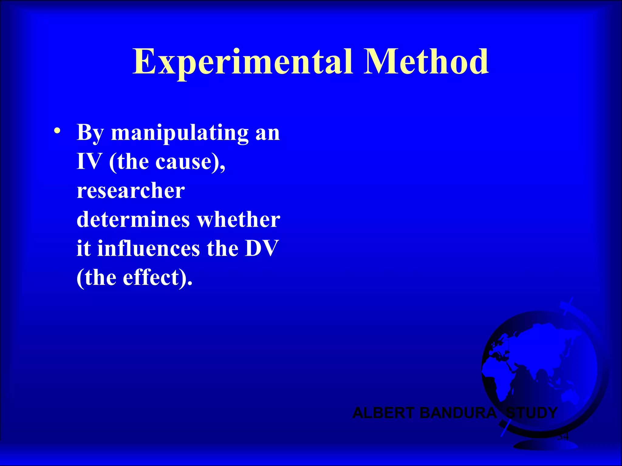 34
• By manipulating an
IV (the cause),
researcher
determines whether
it influences the DV
(the effect).
Experimental Method
ALBERT BANDURA STUDY
 