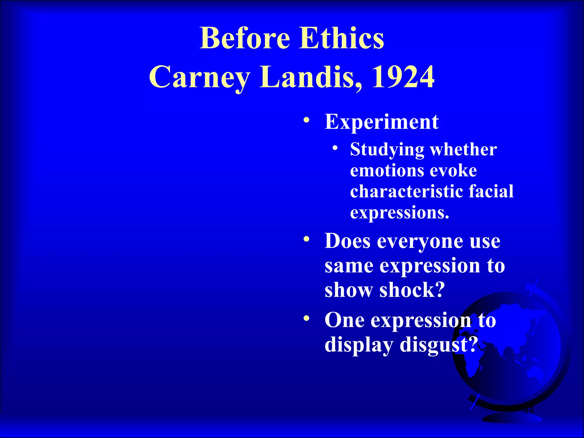 44
Before Ethics
Carney Landis, 1924
• Experiment
• Studying whether
emotions evoke
characteristic facial
expressions.
• Does everyone use
same expression to
show shock?
• One expression to
display disgust?
 