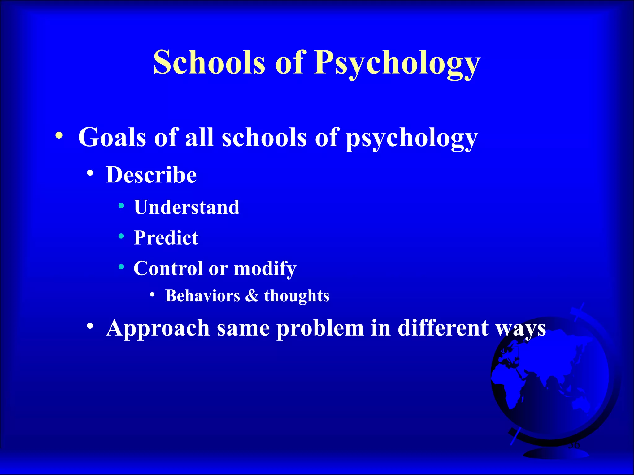 56
Schools of Psychology
• Goals of all schools of psychology
• Describe
• Understand
• Predict
• Control or modify
• Behaviors & thoughts
• Approach same problem in different ways
 