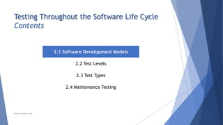 Testing Throughout the Software Life Cycle
Contents
2.1 Software Development Models
2.2 Test Levels
2.3 Test Types
2.4 Maintenance Testing
Neeraj Kumar Singh
 