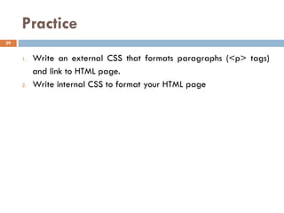 Practice
1. Write an external CSS that formats paragraphs (<p> tags)
and link to HTML page.
2. Write internal CSS to format your HTML page
29
 