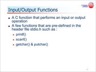 24
Input/Output Functions
A C function that performs an input or output
operation
A few functions that are pre-defined in the
header file stdio.h such as :
printf()
scanf()
getchar() & putchar()
 