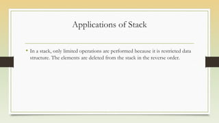 Applications of Stack
• In a stack, only limited operations are performed because it is restricted data
structure. The elements are deleted from the stack in the reverse order.
 