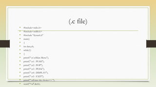 (.c file)
• #include<stdio.h>
• #include<stdlib.h>
• #include "dystack.h"
• main()
• {
• int data,ch;
• while(1)
• {
• printf("nnMain Menu");
• printf("n1 : PUSH");
• printf("n2 : POP");
• printf("n3 : PEEK");
• printf("n4 : DISPLAY");
• printf("n5 : EXIT");
• printf("nEnter the choice=> ");
• scanf("%d",&ch);
 