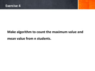 Exercise 4
Make algorithm to count the maximum value and
mean value from n students.
 