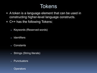 Tokens
A token is a language element that can be used in
constructing higher-level language constructs.
C++ has the following Tokens:
 Keywords (Reserved words)
 Identifiers
 Constants
 Strings (String literals)
 Punctuators
 Operators
 