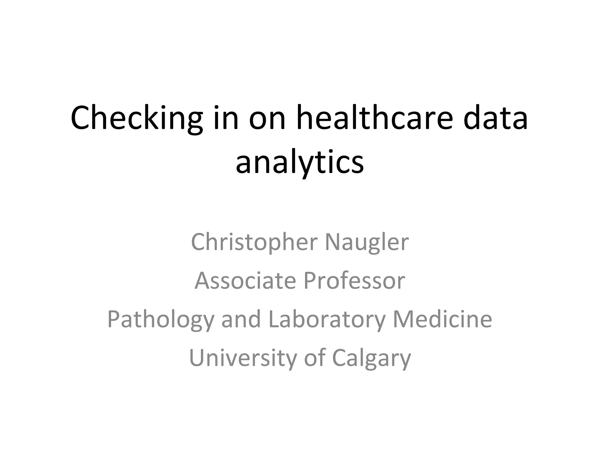 Checking in on healthcare data
analytics
Christopher Naugler
Associate Professor
Pathology and Laboratory Medicine
University of Calgary