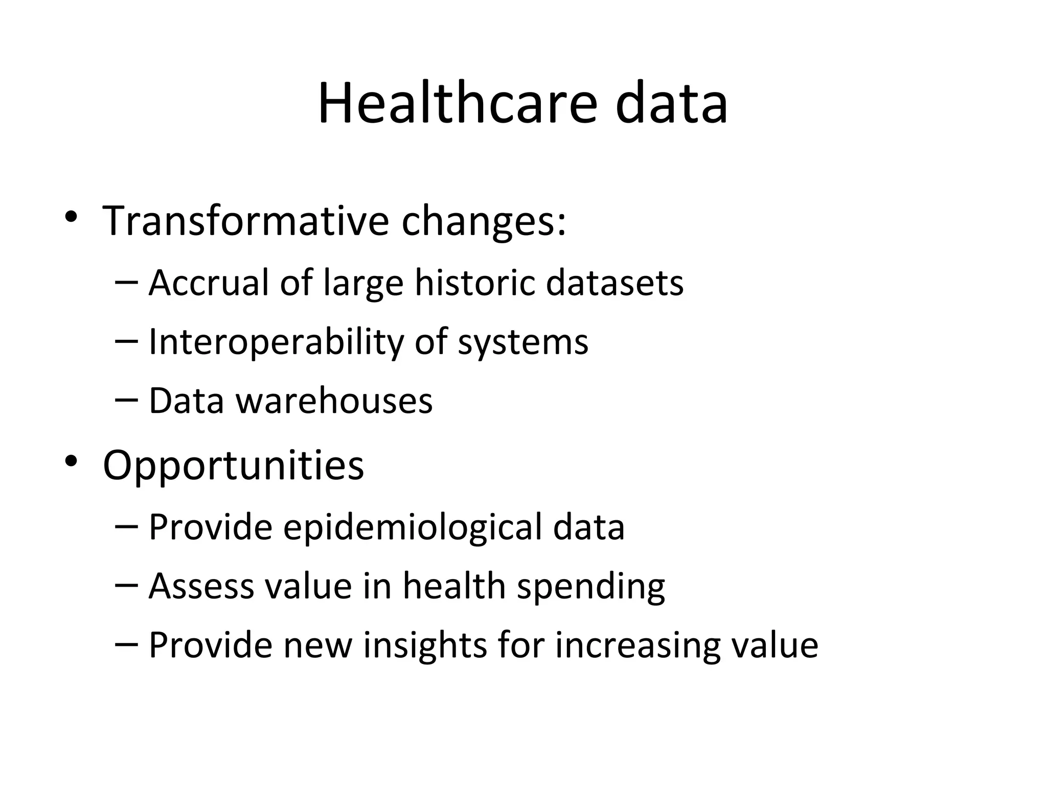 Healthcare data
• Transformative changes:
– Accrual of large historic datasets
– Interoperability of systems
– Data warehouses
• Opportunities
– Provide epidemiological data
– Assess value in health spending
– Provide new insights for increasing value