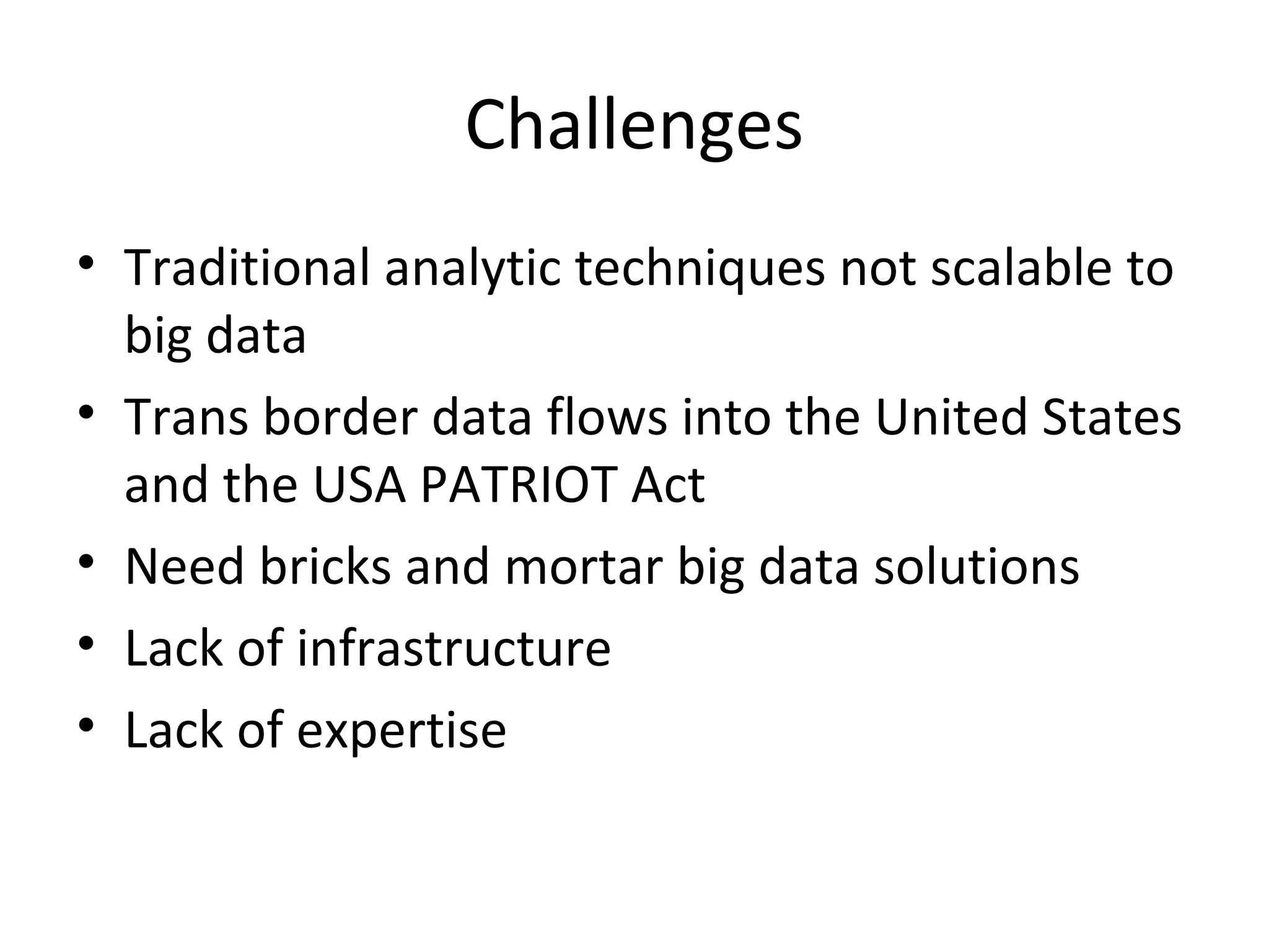 Challenges
• Traditional analytic techniques not scalable to
big data
• Trans border data flows into the United States
and the USA PATRIOT Act
• Need bricks and mortar big data solutions
• Lack of infrastructure
• Lack of expertise