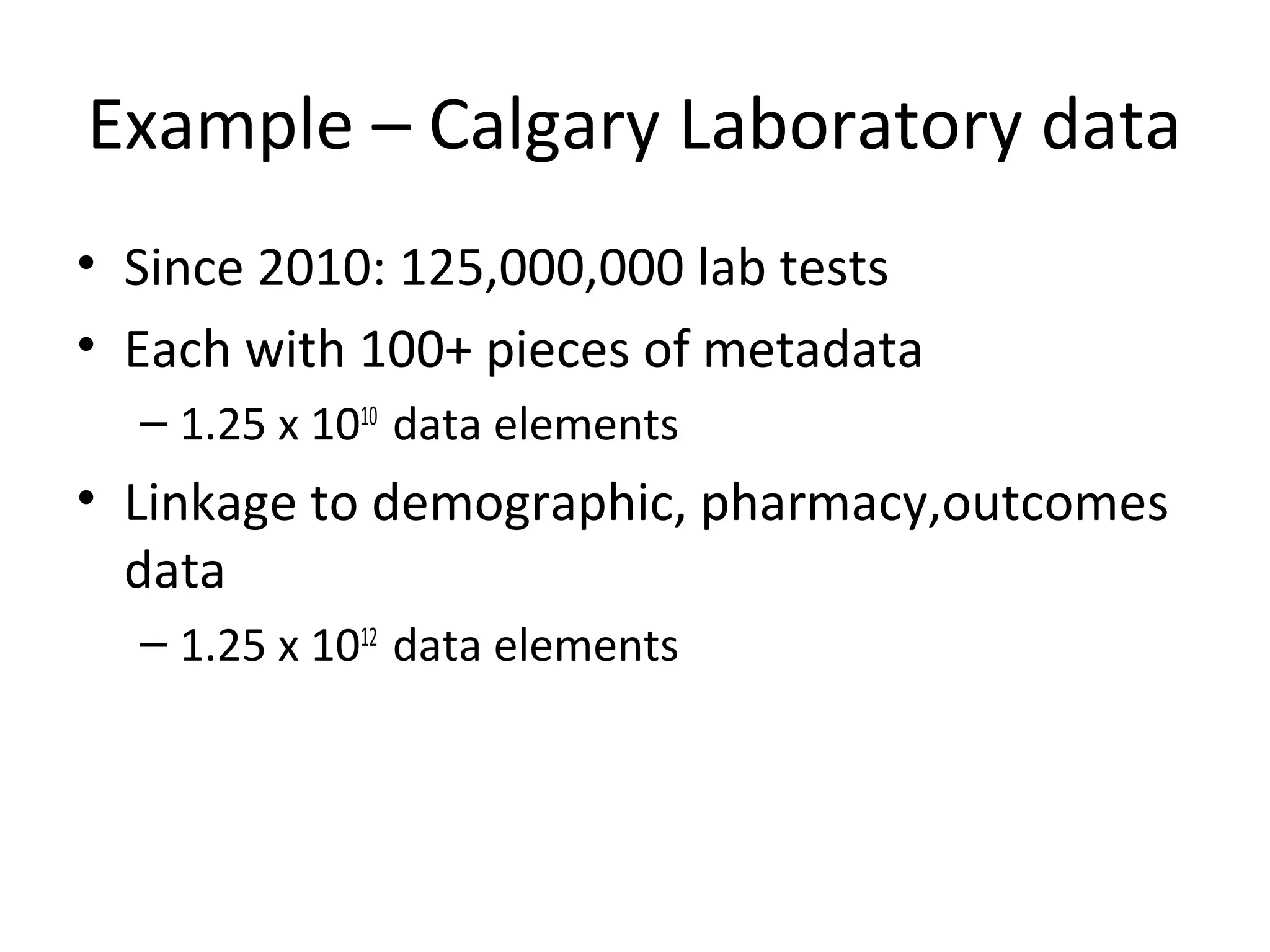 Example – Calgary Laboratory data
• Since 2010: 125,000,000 lab tests
• Each with 100+ pieces of metadata
– 1.25 x 1010
data elements
• Linkage to demographic, pharmacy,outcomes
data
– 1.25 x 1012
data elements