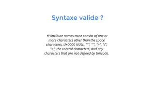 “Attribute names must consist of one or
more characters other than the space
characters, U+0000 NULL, """, "'", ">", "/",
"=", the control characters, and any
characters that are not defined by Unicode.
Syntaxe valide ?
 