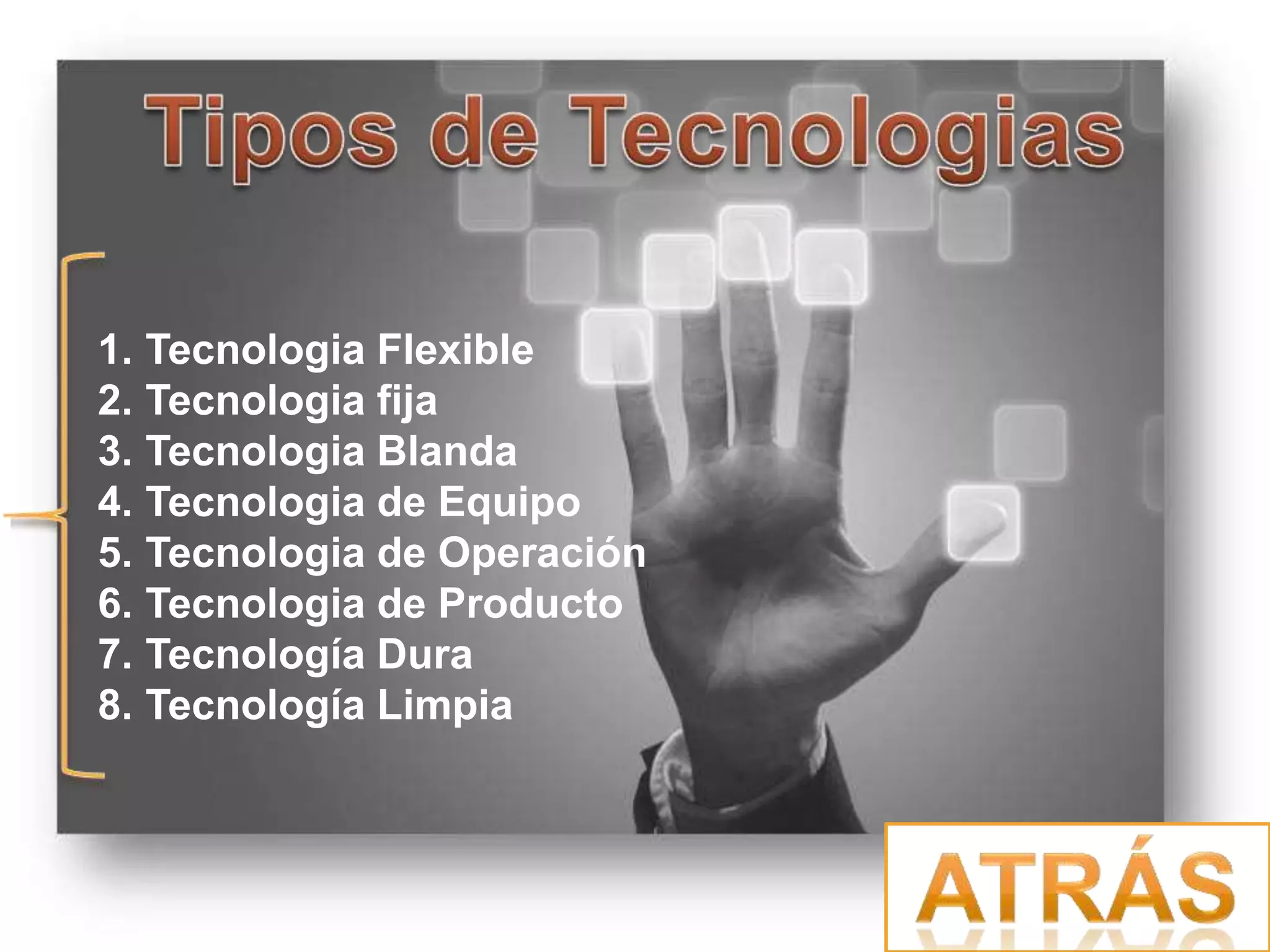 1. Tecnologia Flexible
2. Tecnologia fija
3. Tecnologia Blanda
4. Tecnologia de Equipo
5. Tecnologia de Operación
6. Tecnologia de Producto
7. Tecnología Dura
8. Tecnología Limpia
 