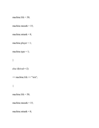 machine.life = 30;
machine.maxatk = 15;
machine.minatk = 8;
machine.player = 1;
machine.type = 1;
}
else if(rival==2)
<< machine.life << "nn";
{
machine.life = 50;
machine.maxatk = 15;
machine.minatk = 8;
 