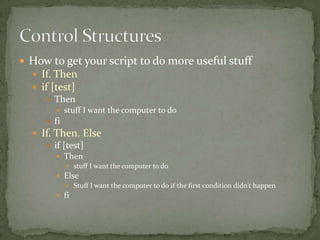  How to get your script to do more useful stuff
   If. Then
   if [test]
       Then
        stuff I want the computer to do
      fi
   If. Then. Else
      if [test]
        Then
           stuff I want the computer to do
        Else
           Stuff I want the computer to do if the first condition didn’t happen
        fi
 