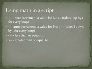  ++ - auto increment a value for I=1 ++ (takes I up by 1
  for every loop)
 -- - auto decrement a value for I=100 -- (takes I down
  by 1 for every loop)
 <= - less than or equal to
 >= - greater than or equal to
 