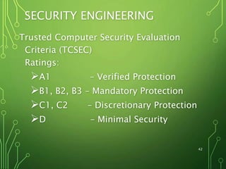 42
SECURITY ENGINEERING
Trusted Computer Security Evaluation
Criteria (TCSEC)
Ratings:
A1 – Verified Protection
B1, B2, B3 – Mandatory Protection
C1, C2 – Discretionary Protection
D – Minimal Security
 