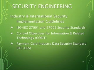 SECURITY ENGINEERING
Industry & International Security
Implementation Guidelines
 ISO/IEC 27001 and 27002 Security Standards
 Control Objectives for Information & Related
Technology (COBIT)
 Payment Card Industry Data Security Standard
(PCI-DSS)
50
 