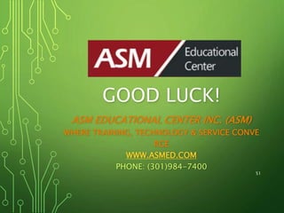 GOOD LUCK!
ASM EDUCATIONAL CENTER INC. (ASM)
WHERE TRAINING, TECHNOLOGY & SERVICE CONVE
RGE
WWW.ASMED.COM
PHONE: (301)984-7400
51
 