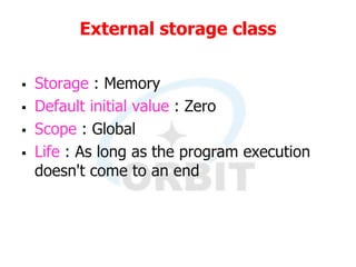 External storage class
 Storage : Memory
 Default initial value : Zero
 Scope : Global
 Life : As long as the program execution
doesn't come to an end
 