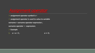Assignment operator
 assignment operator symbol is =
 assignment operator is used to value to variable
varname = varname operator expression ;
varname operator = expression;
 Example
1. a = a + 5 ; a += 5;
 