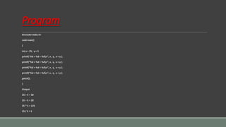 Program
#include<stdio.h>
void main()
{
int x = 25 , y = 5
printf(“%d + %d = %dn”, x , y , x + y );
printf(“%d + %d = %dn”, x , y , x + y );
printf(“%d + %d = %dn”, x , y , x + y );
printf(“%d + %d = %dn”, x , y , x + y );
getch();
}
Output
25 + 5 = 30
25 – 5 = 20
25 * 5 = 125
25 / 5 = 5
 