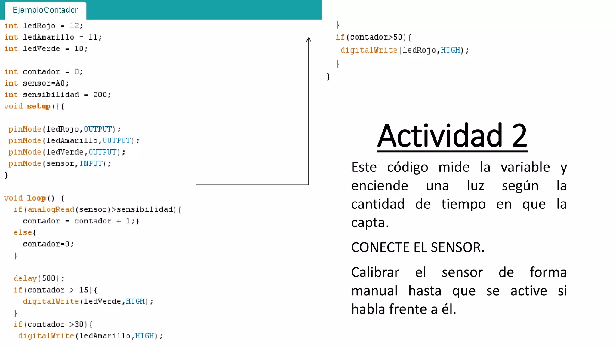 Actividad 2
Este código mide la variable y
enciende una luz según la
cantidad de tiempo en que la
capta.
CONECTE EL SENSOR.
Calibrar el sensor de forma
manual hasta que se active si
habla frente a él.
 
